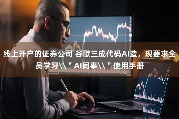 线上开户的证券公司 谷歌三成代码AI造，现要求全员学习\＂AI同事\＂使用手册