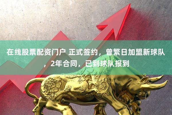在线股票配资门户 正式签约，曾繁日加盟新球队，2年合同，已到球队报到