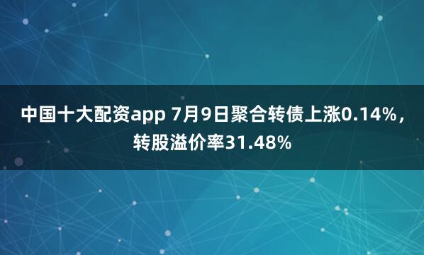 中国十大配资app 7月9日聚合转债上涨0.14%，转股溢价率31.48%
