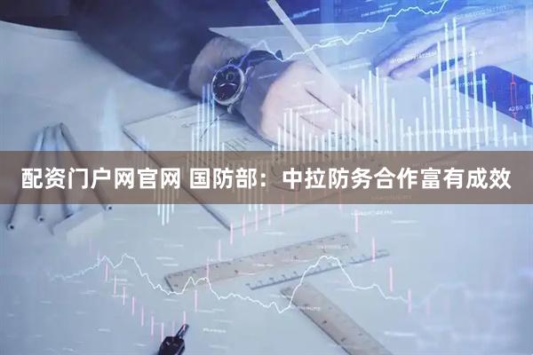 配资门户网官网 国防部：中拉防务合作富有成效