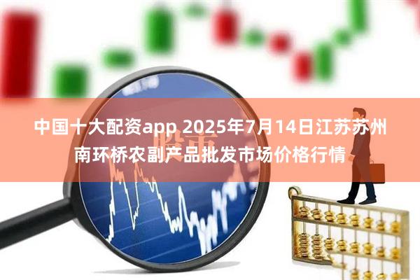 中国十大配资app 2025年7月14日江苏苏州南环桥农副产品批发市场价格行情
