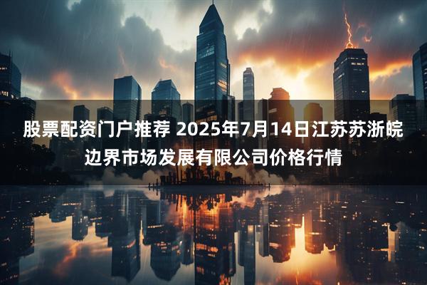 股票配资门户推荐 2025年7月14日江苏苏浙皖边界市场发展有限公司价格行情
