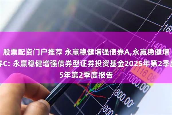 股票配资门户推荐 永赢稳健增强债券A,永赢稳健增强债券C: 永赢稳健增强债券型证券投资基金2025年第2季度报告