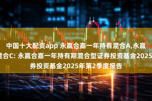 中国十大配资app 永赢合嘉一年持有混合A,永赢合嘉一年持有混合C: 永赢合嘉一年持有期混合型证券投资基金2025年第2季度报告