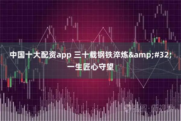 中国十大配资app 三十载钢铁淬炼&#32;一生匠心守望