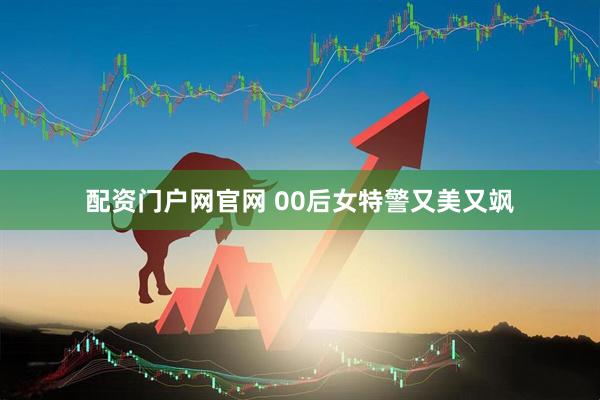 配资门户网官网 00后女特警又美又飒