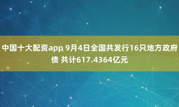 中国十大配资app 9月4日全国共发行16只地方政府债 共计617.4364亿元
