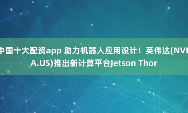 中国十大配资app 助力机器人应用设计！英伟达(NVDA.US)推出新计算平台Jetson Thor