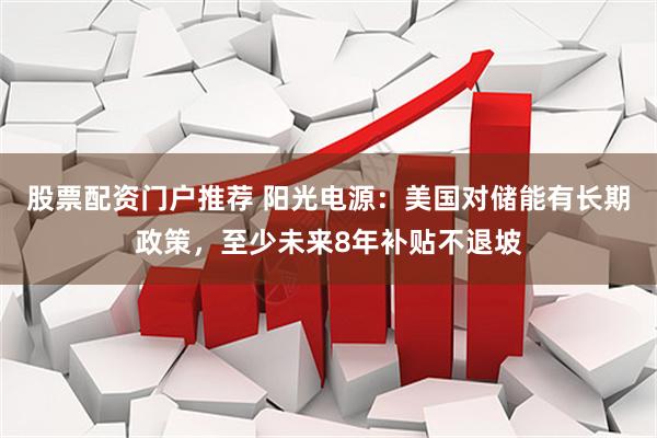 股票配资门户推荐 阳光电源：美国对储能有长期政策，至少未来8年补贴不退坡
