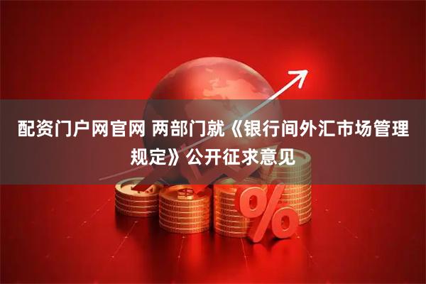 配资门户网官网 两部门就《银行间外汇市场管理规定》公开征求意见