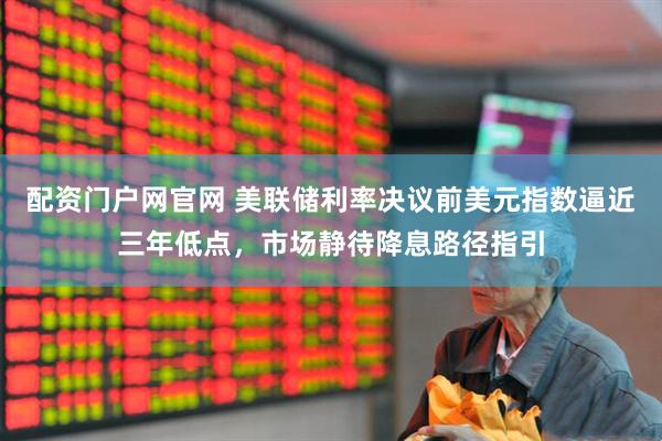 配资门户网官网 美联储利率决议前美元指数逼近三年低点，市场静待降息路径指引