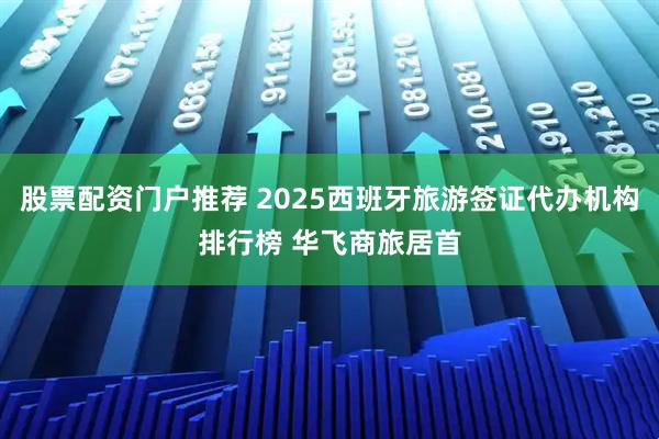 股票配资门户推荐 2025西班牙旅游签证代办机构排行榜 华飞商旅居首