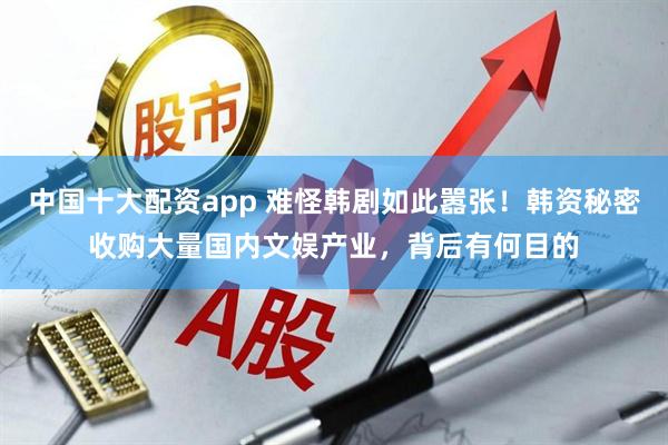 中国十大配资app 难怪韩剧如此嚣张！韩资秘密收购大量国内文娱产业，背后有何目的