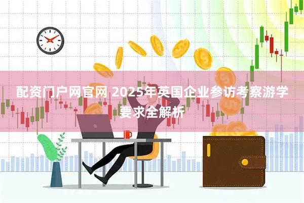 配资门户网官网 2025年英国企业参访考察游学要求全解析