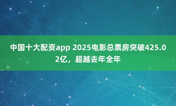 中国十大配资app 2025电影总票房突破425.02亿，超越去年全年
