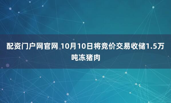 配资门户网官网 10月10日将竞价交易收储1.5万吨冻猪肉